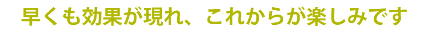 早くも効果が現れ、これから楽しみです